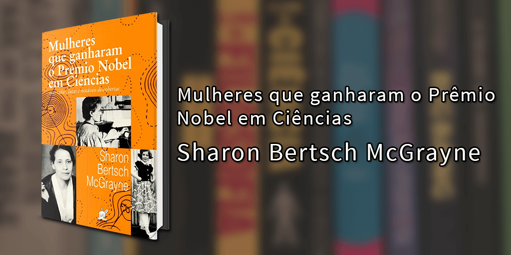 Imagem de capa com o livro "Mulheres que ganharam o Prêmio Nobel em Ciências", de Sharon Bertsch McGrayne à esquerda seguido do título e do autor à direita.