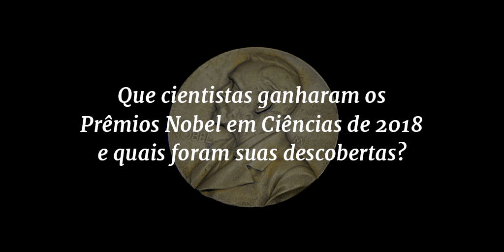 Capa do post com o título "Que cientistas ganharam os Prêmios Nobel em Ciências de 2018 e quais foram suas descobertas?" e o Prêmio Nobel ao fundo.